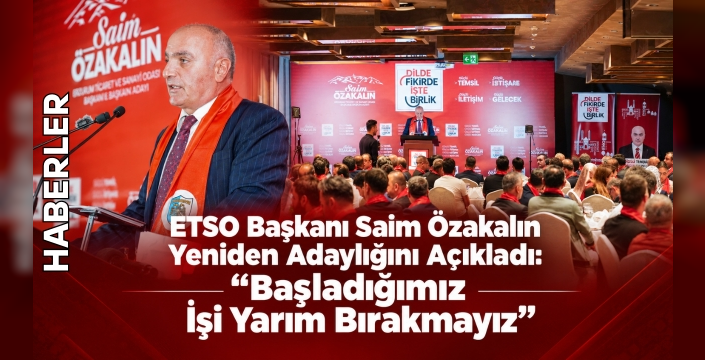 ETSO Başkanı Saim Özakalın Yeniden Adaylığını Açıkladı: "Başladığımız İşi Yarım Bırakmayız"