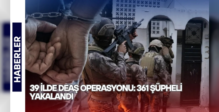 39 ilde DEAŞ operasyonu: 361 şüpheli yakalandı