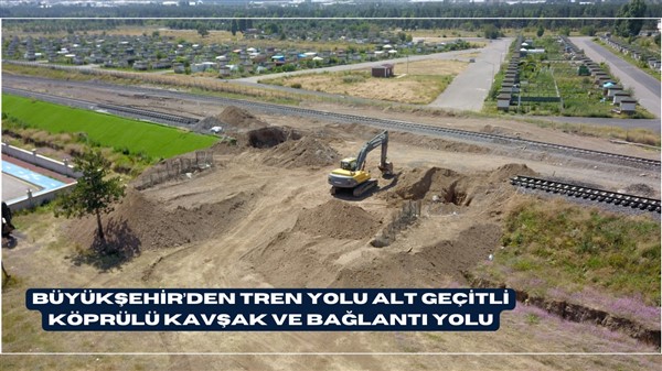 BÜYÜKŞEHİR’DEN TREN YOLU ALT GEÇİTLİ KÖPRÜLÜ KAVŞAK VE BAĞLANTI YOLU