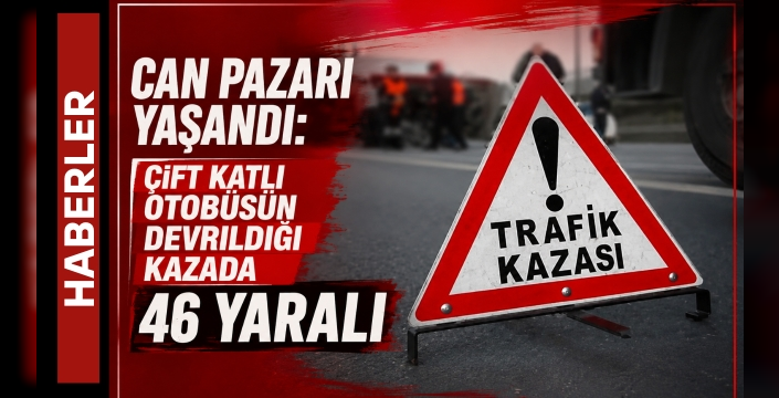 Can Pazarı Yaşandı: Çift Katlı Otobüsün Devrildiği Kazada 46 Yaralı