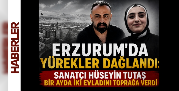 ERZURUM’DA YÜREKLER DAĞLANDI: SANATÇI HÜSEYİN TUTAŞ BİR AYDA İKİ EVLADINI TOPRAĞA VERDİ