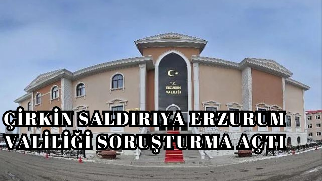 O çirkin saldırıya Erzurum Valiliği soruşturma açtı
