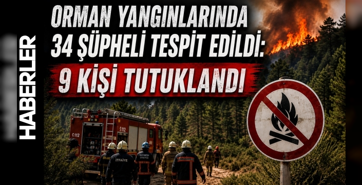 Orman yangınlarında 34 şüpheli tespit edildi: 9 kişi tutuklandı