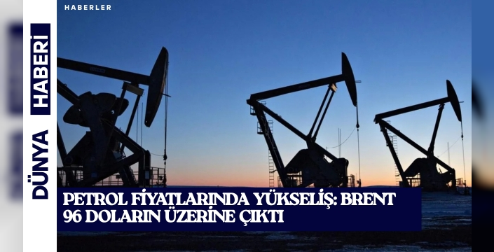Petrol fiyatlarında yükseliş: Brent 96 doların üzerine çıktı