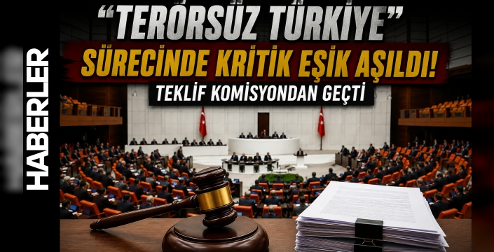 “Terörsüz Türkiye” Sürecinde Kritik Eşik Aşıldı! Teklif Komisyondan Geçti