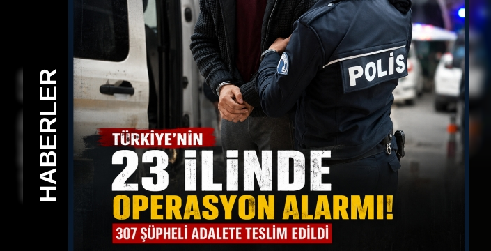 Türkiye'nin 23 İlinde Operasyon Alarmı! 307 Şüpheli Adalete Teslim Edildi